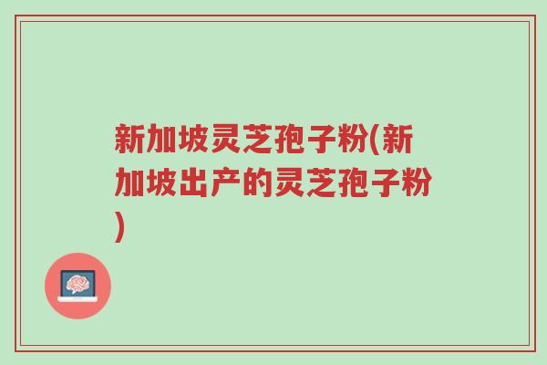 新加坡灵芝孢子粉(新加坡出产的灵芝孢子粉)-第1张图片-超越