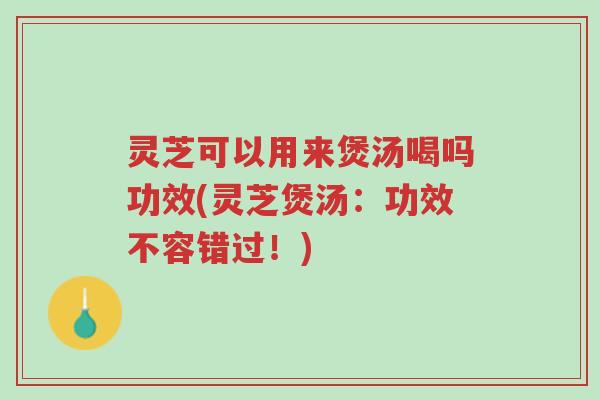 灵芝可以用来煲汤喝吗功效(灵芝煲汤:功效不容错过!)-第1张图片-超越 灵芝可以用来煲汤喝吗功效(灵芝煲汤:功效不容错过!)-第1张图片-超越