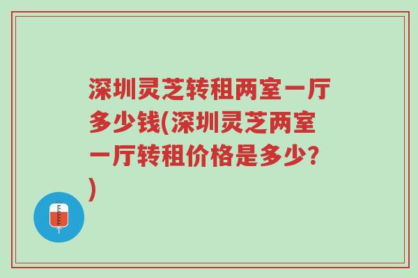 深圳灵芝转租两室一厅多少钱(深圳灵芝两室一厅转租价格是多少?)-第1张图片-超越 深圳灵芝转租两室一厅多少钱(深圳灵芝两室一厅转租价格是多少?)-第1张图片-超越