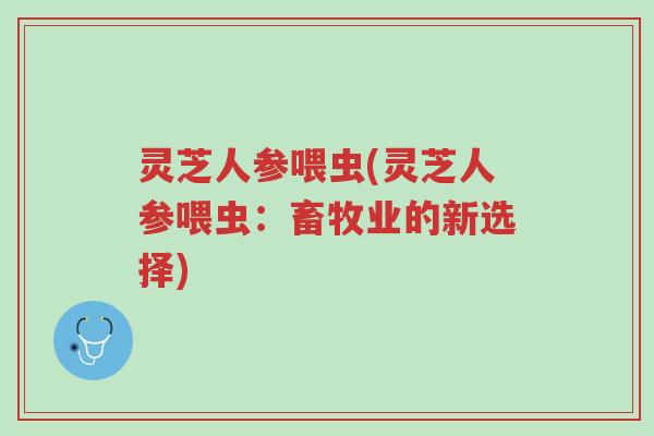 灵芝人参喂虫(灵芝人参喂虫：畜牧业的新选择)-第1张图片-超越