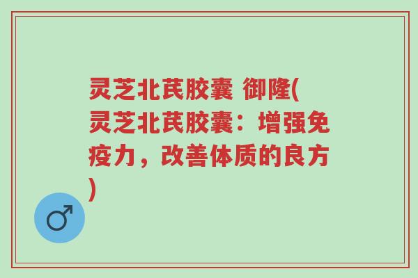 灵芝北芪胶囊 御隆(灵芝北芪胶囊:增强免疫力,改善体质的良方)-第1张图片-超越 灵芝北芪胶囊 御隆(灵芝北芪胶囊:增强免疫力,改善体质的良方)-第1张图片-超越
