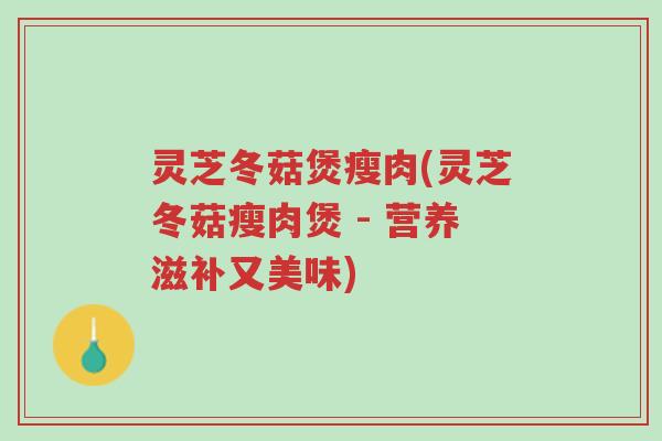 灵芝冬菇煲瘦肉(灵芝冬菇瘦肉煲 - 营养滋补又美味)-第1张图片-超越 灵芝冬菇煲瘦肉(灵芝冬菇瘦肉煲 - 营养滋补又美味)-第1张图片-超越