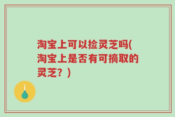 淘宝上可以捡灵芝吗(淘宝上是否有可摘取的灵芝?)-第1张图片-超越 淘宝上可以捡灵芝吗(淘宝上是否有可摘取的灵芝?)-第1张图片-超越