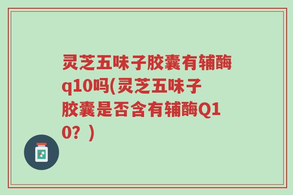 灵芝五味子胶囊有辅酶q10吗(灵芝五味子胶囊是否含有辅酶Q10？)-第1张图片-超越
