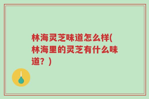 林海灵芝味道怎么样(林海里的灵芝有什么味道？)-第1张图片-超越