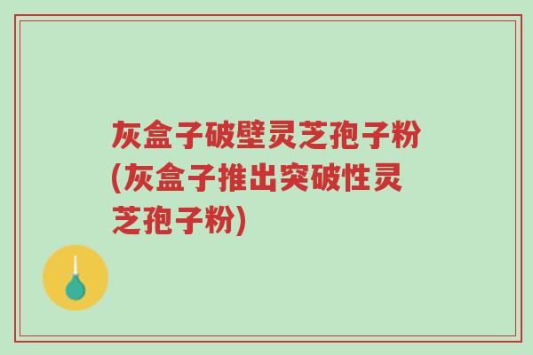 灰盒子破壁灵芝孢子粉(灰盒子推出突破性灵芝孢子粉)-第1张图片-超越
