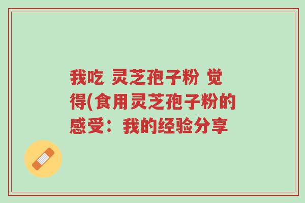 我吃 灵芝孢子粉 觉得(食用灵芝孢子粉的感受:我的经验分享-第1张图片-超越 我吃 灵芝孢子粉 觉得(食用灵芝孢子粉的感受:我的经验分享-第1张图片-超越