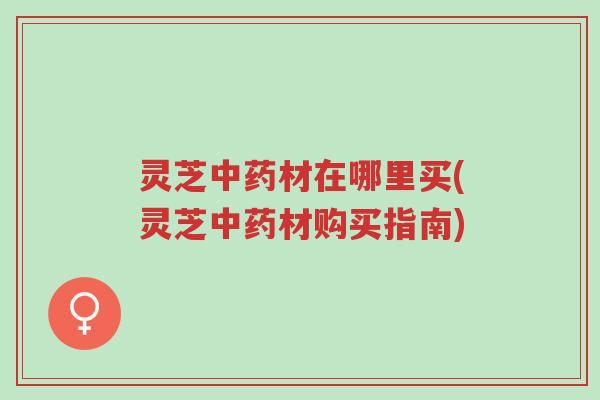 灵芝中药材在哪里买(灵芝中药材购买指南)-第1张图片-超越 灵芝中药材在哪里买(灵芝中药材购买指南)-第1张图片-超越