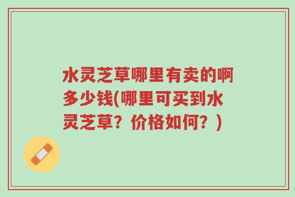 水灵芝草哪里有卖的啊多少钱(哪里可买到水灵芝草?价格如何?)-第1张图片-超越 水灵芝草哪里有卖的啊多少钱(哪里可买到水灵芝草?价格如何?)-第1张图片-超越