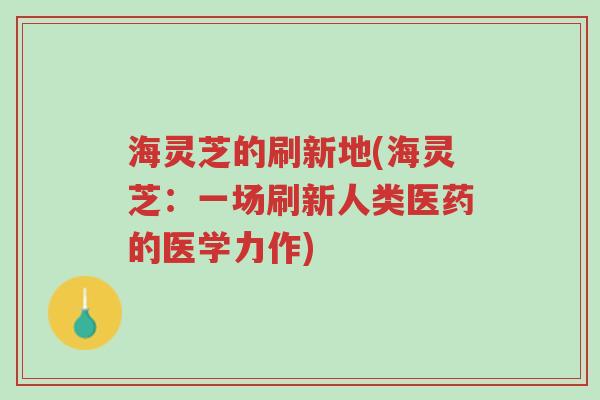 海灵芝的刷新地(海灵芝:一场刷新人类医药的医学力作)-第1张图片-超越 海灵芝的刷新地(海灵芝:一场刷新人类医药的医学力作)-第1张图片-超越