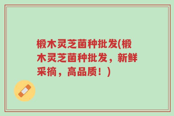 椴木灵芝菌种批发(椴木灵芝菌种批发,新鲜采摘,高品质!)-第1张图片-超越 椴木灵芝菌种批发(椴木灵芝菌种批发,新鲜采摘,高品质!)-第1张图片-超越