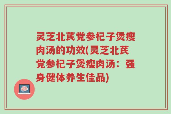 灵芝北芪党参杞子煲瘦肉汤的功效(灵芝北芪党参杞子煲瘦肉汤:强身健体养生佳品)-第1张图片-超越 灵芝北芪党参杞子煲瘦肉汤的功效(灵芝北芪党参杞子煲瘦肉汤:强身健体养生佳品)-第1张图片-超越