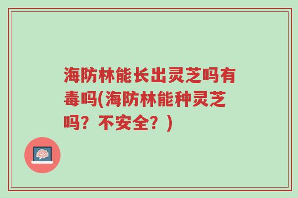 海防林能长出灵芝吗有毒吗(海防林能种灵芝吗?不安全?)-第1张图片-超越 海防林能长出灵芝吗有毒吗(海防林能种灵芝吗?不安全?)-第1张图片-超越