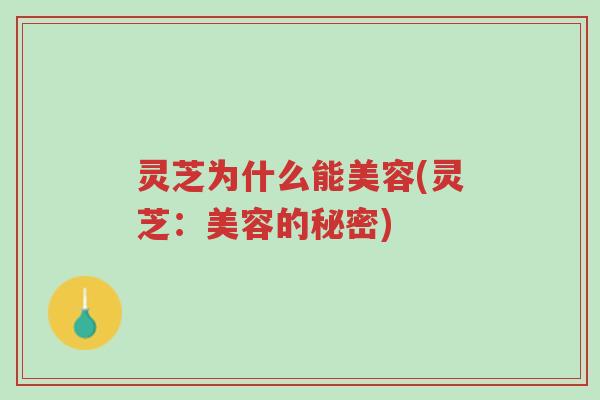 灵芝为什么能美容(灵芝:美容的秘密)-第1张图片-超越 灵芝为什么能美容(灵芝:美容的秘密)-第1张图片-超越