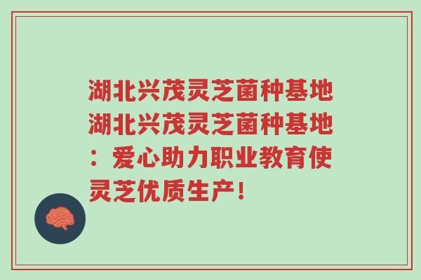 湖北兴茂灵芝菌种基地湖北兴茂灵芝菌种基地:爱心助力职业教育使灵芝优质生产!-第1张图片-超越 湖北兴茂灵芝菌种基地湖北兴茂灵芝菌种基地:爱心助力职业教育使灵芝优质生产!-第1张图片-超越