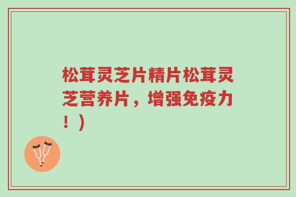 松茸灵芝片精片松茸灵芝营养片,增强免疫力!)-第1张图片-超越 松茸灵芝片精片松茸灵芝营养片,增强免疫力!)-第1张图片-超越