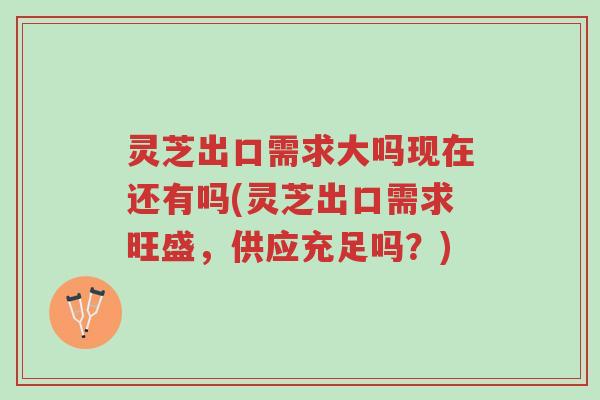 灵芝出口需求大吗现在还有吗(灵芝出口需求旺盛,供应充足吗?)-第1张图片-超越 灵芝出口需求大吗现在还有吗(灵芝出口需求旺盛,供应充足吗?)-第1张图片-超越