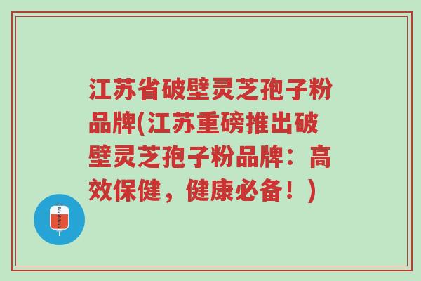 江苏省破壁灵芝孢子粉品牌(江苏重磅推出破壁灵芝孢子粉品牌：高效保健，健康必备！)-第1张图片-超越