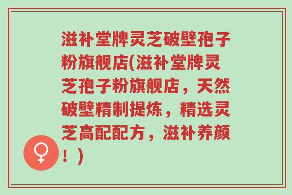 滋补堂牌灵芝破壁孢子粉旗舰店(滋补堂牌灵芝孢子粉旗舰店，天然破壁精制提炼，精选灵芝高配配方，滋补养颜！)-第1张图片-超越