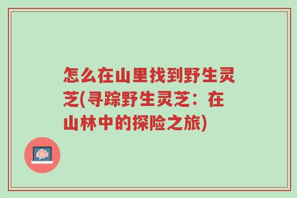 怎么在山里找到野生灵芝(寻踪野生灵芝:在山林中的探险之旅)-第1张图片-超越 怎么在山里找到野生灵芝(寻踪野生灵芝:在山林中的探险之旅)-第1张图片-超越