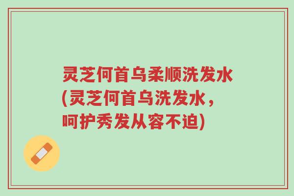 灵芝何首乌柔顺洗发水(灵芝何首乌洗发水,呵护秀发从容不迫)-第1张图片-超越 灵芝何首乌柔顺洗发水(灵芝何首乌洗发水,呵护秀发从容不迫)-第1张图片-超越