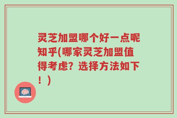 灵芝加盟哪个好一点呢知乎(哪家灵芝加盟值得考虑?选择方法如下!)-第1张图片-超越 灵芝加盟哪个好一点呢知乎(哪家灵芝加盟值得考虑?选择方法如下!)-第1张图片-超越