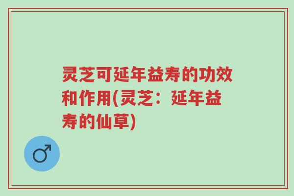 灵芝可延年益寿的功效和作用(灵芝：延年益寿的仙草)-第1张图片-超越