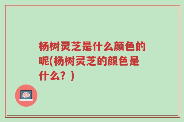 杨树灵芝是什么颜色的呢(杨树灵芝的颜色是什么？)-第1张图片-超越