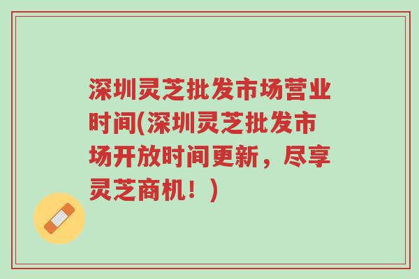 深圳灵芝批发市场营业时间(深圳灵芝批发市场开放时间更新,尽享灵芝商机!)-第1张图片-超越 深圳灵芝批发市场营业时间(深圳灵芝批发市场开放时间更新,尽享灵芝商机!)-第1张图片-超越