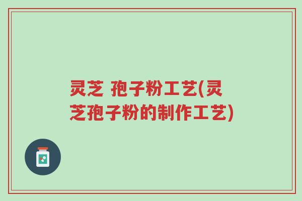灵芝 孢子粉工艺(灵芝孢子粉的制作工艺)-第1张图片-超越