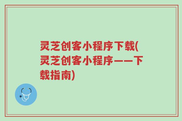 灵芝创客小程序下载(灵芝创客小程序——下载指南)-第1张图片-超越 灵芝创客小程序下载(灵芝创客小程序——下载指南)-第1张图片-超越