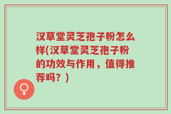 汉草堂灵芝孢子粉怎么样(汉草堂灵芝孢子粉的功效与作用,值得推荐吗?)-第1张图片-超越 汉草堂灵芝孢子粉怎么样(汉草堂灵芝孢子粉的功效与作用,值得推荐吗?)-第1张图片-超越