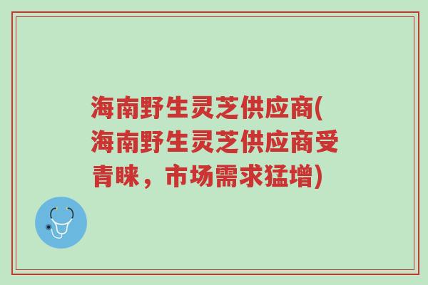 海南野生灵芝供应商(海南野生灵芝供应商受青睐,市场需求猛增)-第1张图片-超越 海南野生灵芝供应商(海南野生灵芝供应商受青睐,市场需求猛增)-第1张图片-超越