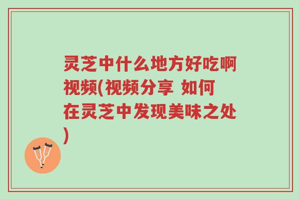 灵芝中什么地方好吃啊视频(视频分享 如何在灵芝中发现美味之处)-第1张图片-超越 灵芝中什么地方好吃啊视频(视频分享 如何在灵芝中发现美味之处)-第1张图片-超越