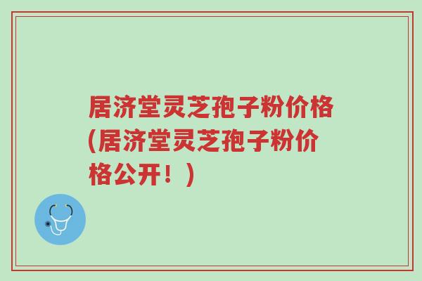 居济堂灵芝孢子粉价格(居济堂灵芝孢子粉价格公开!)-第1张图片-超越 居济堂灵芝孢子粉价格(居济堂灵芝孢子粉价格公开!)-第1张图片-超越