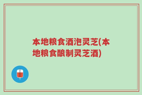 本地粮食酒泡灵芝(本地粮食酿制灵芝酒)-第1张图片-超越 本地粮食酒泡灵芝(本地粮食酿制灵芝酒)-第1张图片-超越