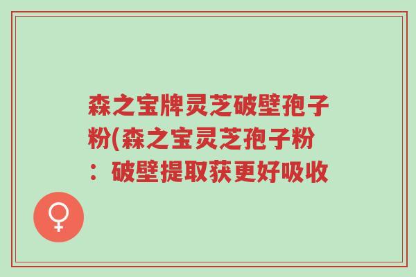森之宝牌灵芝破壁孢子粉(森之宝灵芝孢子粉:破壁提取获更好吸收-第1张图片-超越 森之宝牌灵芝破壁孢子粉(森之宝灵芝孢子粉:破壁提取获更好吸收-第1张图片-超越