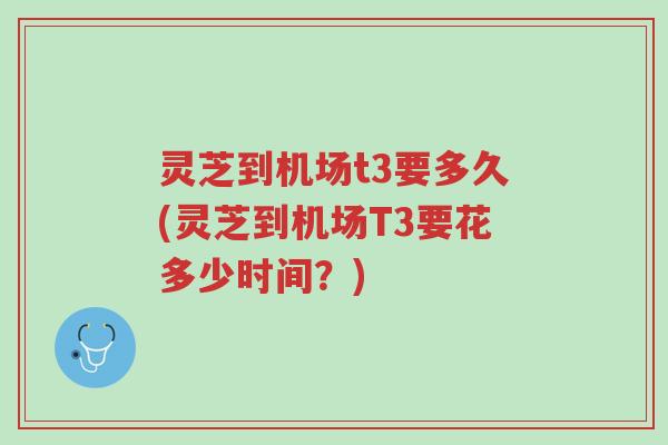 灵芝到机场t3要多久(灵芝到机场T3要花多少时间？)-第1张图片-超越