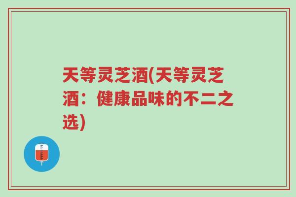 天等灵芝酒(天等灵芝酒:健康品味的不二之选)-第1张图片-超越 天等灵芝酒(天等灵芝酒:健康品味的不二之选)-第1张图片-超越