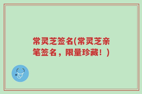 常灵芝签名(常灵芝亲笔签名,限量珍藏!)-第1张图片-超越 常灵芝签名(常灵芝亲笔签名,限量珍藏!)-第1张图片-超越