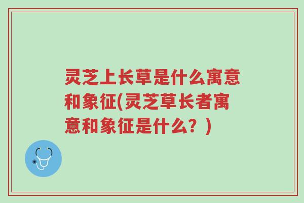 灵芝上长草是什么寓意和象征(灵芝草长者寓意和象征是什么?)-第1张图片-超越 灵芝上长草是什么寓意和象征(灵芝草长者寓意和象征是什么?)-第1张图片-超越