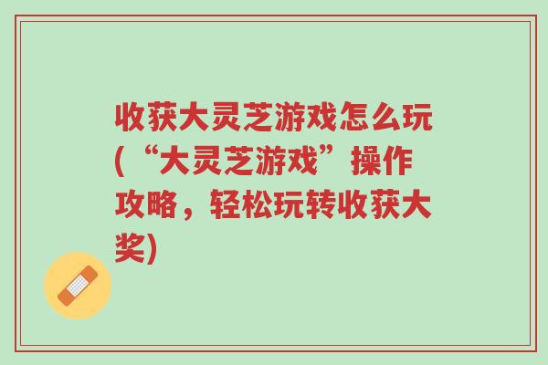 收获大灵芝游戏怎么玩(“大灵芝游戏”操作攻略,轻松玩转收获大奖)-第1张图片-超越 收获大灵芝游戏怎么玩(“大灵芝游戏”操作攻略,轻松玩转收获大奖)-第1张图片-超越