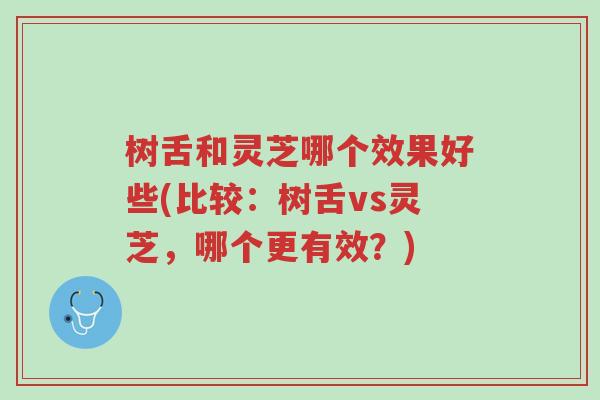 树舌和灵芝哪个效果好些(比较:树舌vs灵芝,哪个更有效?)-第1张图片-超越 树舌和灵芝哪个效果好些(比较:树舌vs灵芝,哪个更有效?)-第1张图片-超越