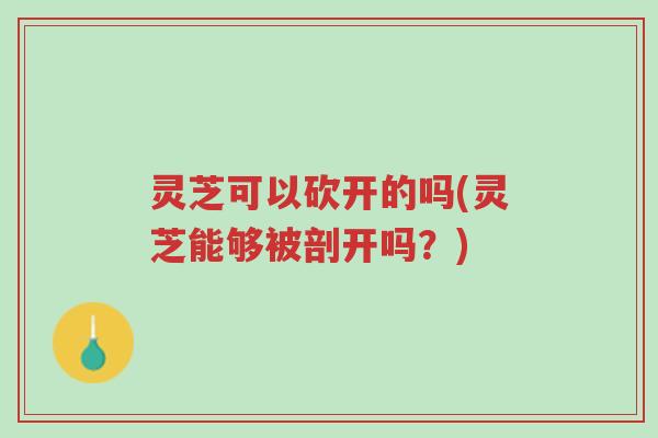 灵芝可以砍开的吗(灵芝能够被剖开吗?)-第1张图片-超越 灵芝可以砍开的吗(灵芝能够被剖开吗?)-第1张图片-超越