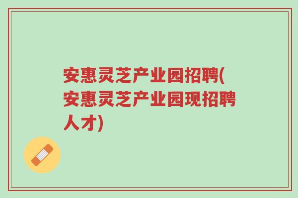 安惠灵芝产业园招聘(安惠灵芝产业园现招聘人才)-第1张图片-超越 安惠灵芝产业园招聘(安惠灵芝产业园现招聘人才)-第1张图片-超越