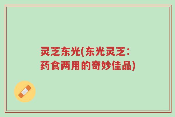 灵芝东光(东光灵芝:药食两用的奇妙佳品)-第1张图片-超越 灵芝东光(东光灵芝:药食两用的奇妙佳品)-第1张图片-超越
