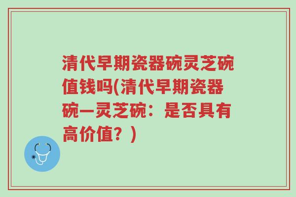 清代早期瓷器碗灵芝碗值钱吗(清代早期瓷器碗—灵芝碗:是否具有高价值?)-第1张图片-超越 清代早期瓷器碗灵芝碗值钱吗(清代早期瓷器碗—灵芝碗:是否具有高价值?)-第1张图片-超越