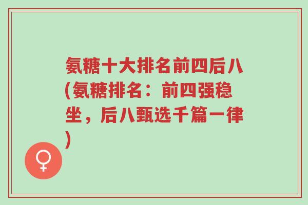 氨糖十大排名前四后八(氨糖排名:前四强稳坐,后八甄选千篇一律)-第1张图片-超越 氨糖十大排名前四后八(氨糖排名:前四强稳坐,后八甄选千篇一律)-第1张图片-超越