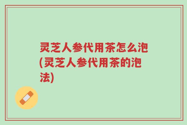 灵芝人参代用茶怎么泡(灵芝人参代用茶的泡法)-第1张图片-超越 灵芝人参代用茶怎么泡(灵芝人参代用茶的泡法)-第1张图片-超越