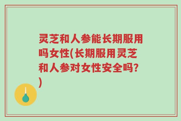 灵芝和人参能长期服用吗女性(长期服用灵芝和人参对女性安全吗?)-第1张图片-超越 灵芝和人参能长期服用吗女性(长期服用灵芝和人参对女性安全吗?)-第1张图片-超越